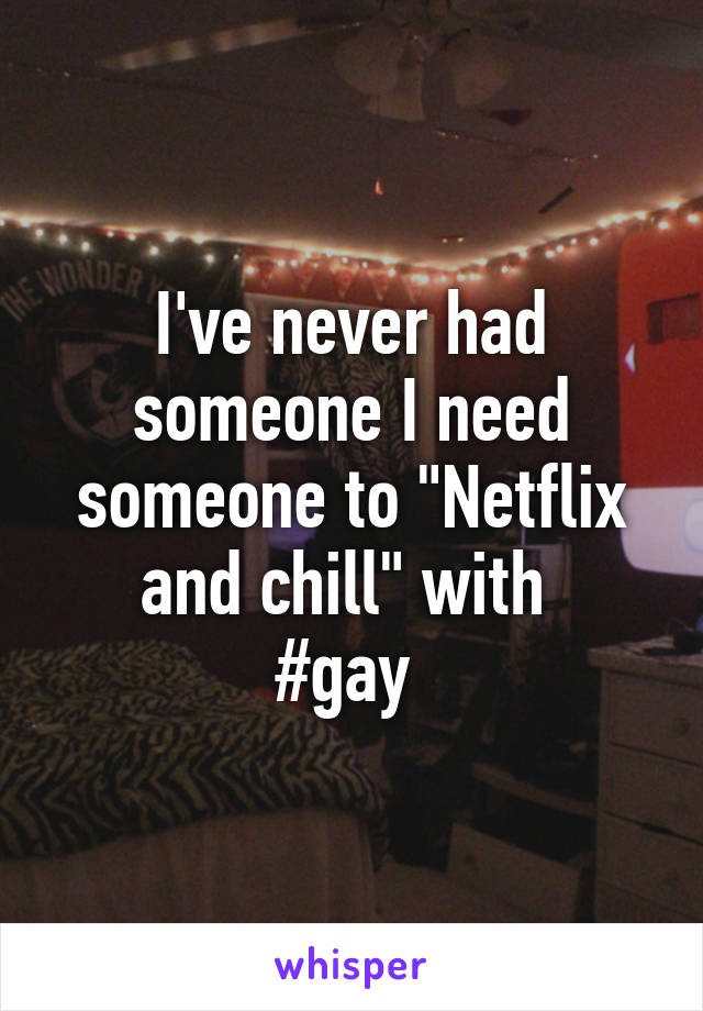 I've never had someone I need someone to "Netflix and chill" with 
#gay 