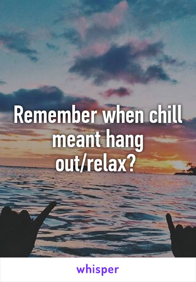 Remember when chill meant hang out/relax? 