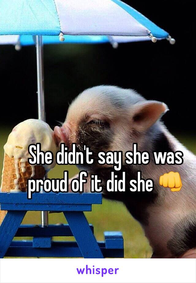 She didn't say she was proud of it did she 👊