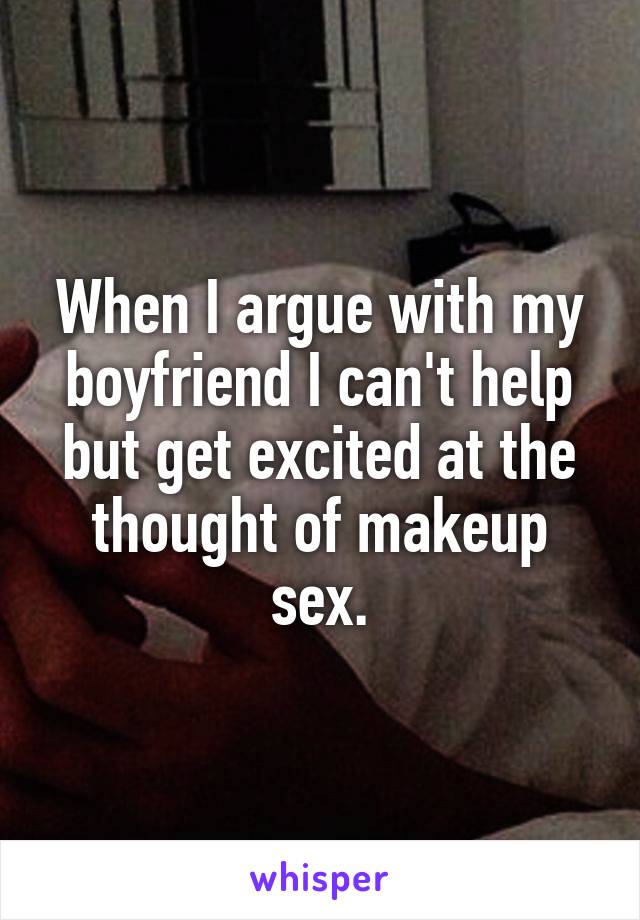 When I argue with my boyfriend I can't help but get excited at the thought of makeup sex.