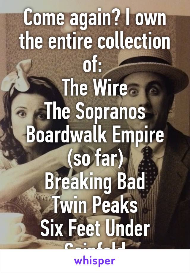 Come again? I own the entire collection of: 
The Wire
The Sopranos
Boardwalk Empire (so far)
Breaking Bad
Twin Peaks
Six Feet Under
Seinfeld