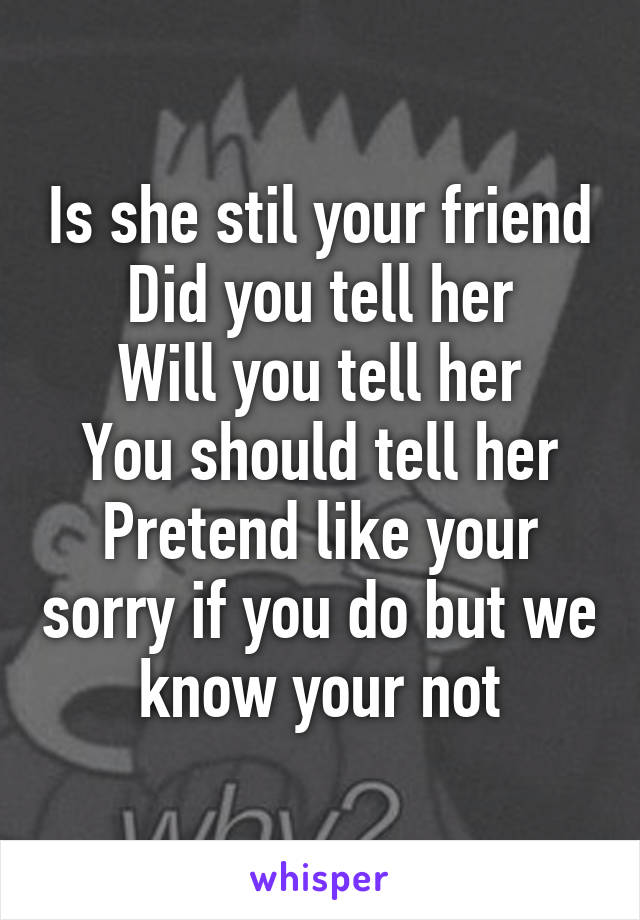 Is she stil your friend
Did you tell her
Will you tell her
You should tell her
Pretend like your sorry if you do but we know your not