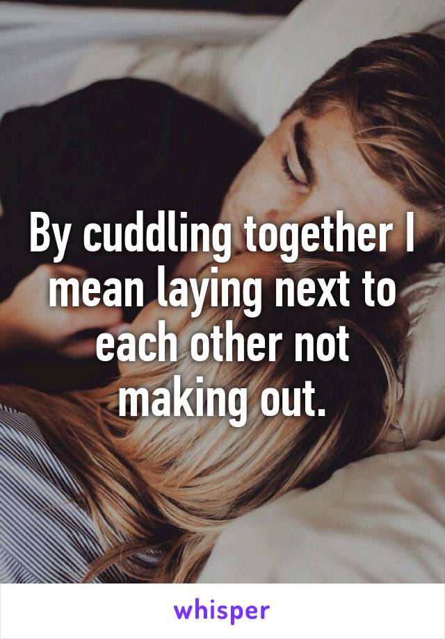 By cuddling together I mean laying next to each other not making out.