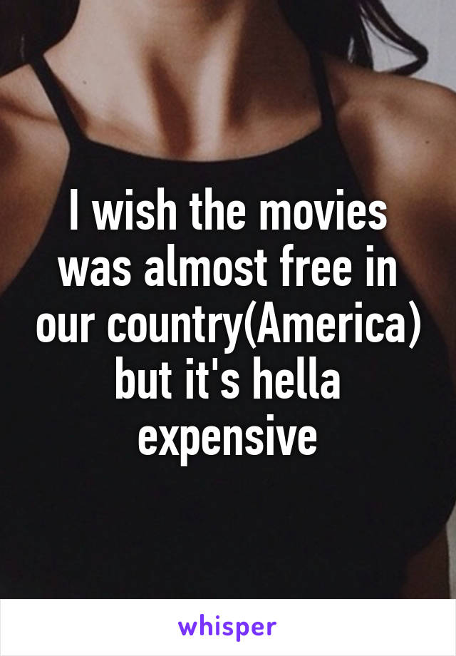 I wish the movies was almost free in our country(America) but it's hella expensive