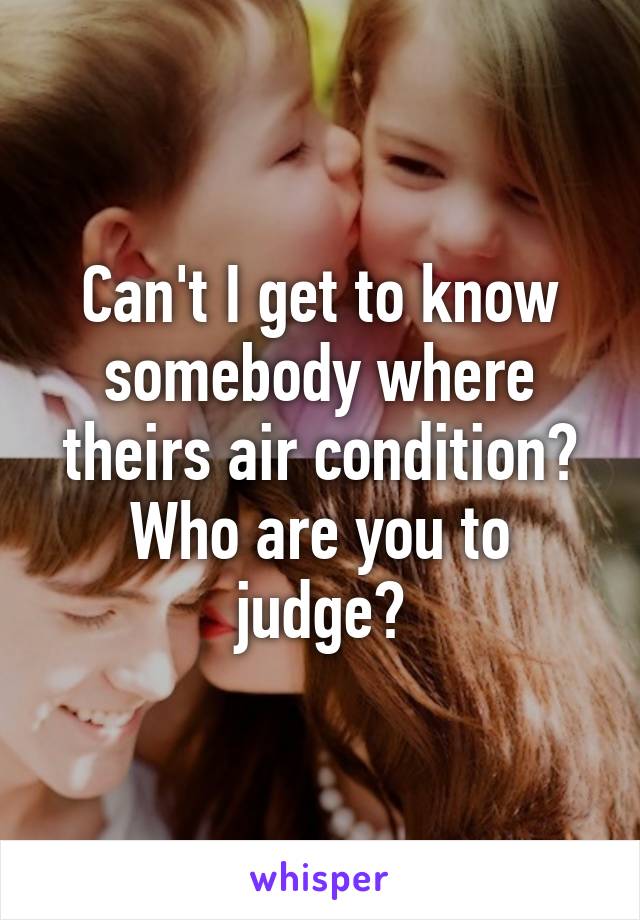 Can't I get to know somebody where theirs air condition? Who are you to judge?