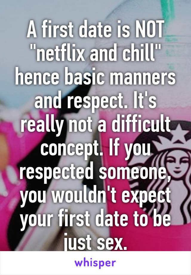 A first date is NOT "netflix and chill" hence basic manners and respect. It's really not a difficult concept. If you respected someone, you wouldn't expect your first date to be just sex.