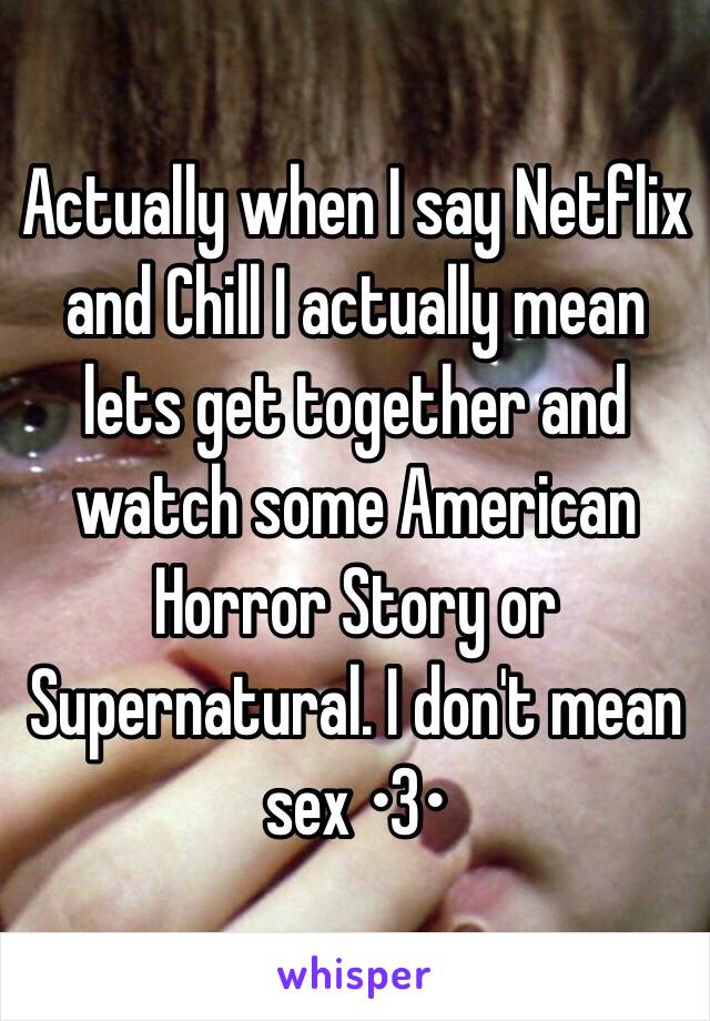 Actually when I say Netflix and Chill I actually mean lets get together and watch some American Horror Story or Supernatural. I don't mean sex •3• 