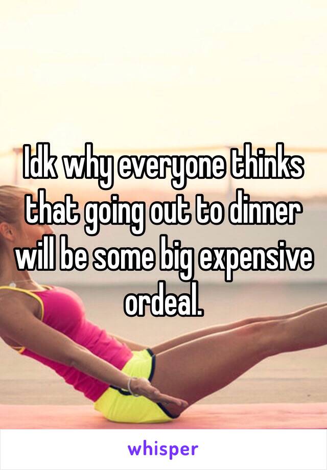 Idk why everyone thinks that going out to dinner will be some big expensive ordeal. 