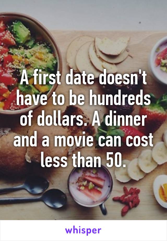 A first date doesn't have to be hundreds of dollars. A dinner and a movie can cost less than 50.