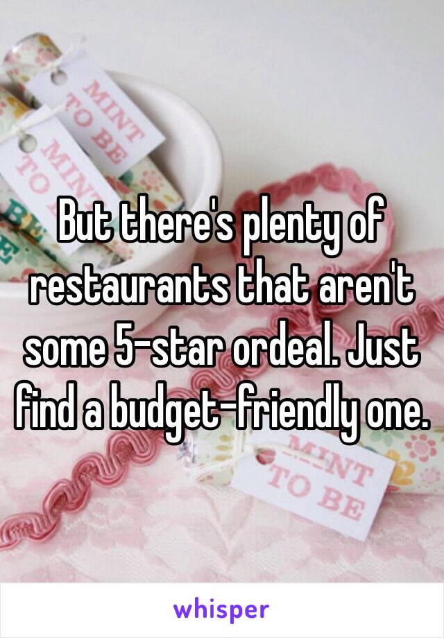 But there's plenty of restaurants that aren't some 5-star ordeal. Just find a budget-friendly one. 