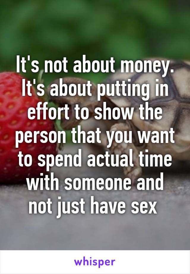 It's not about money. It's about putting in effort to show the person that you want to spend actual time with someone and not just have sex 