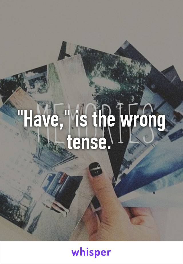 "Have," is the wrong tense. 