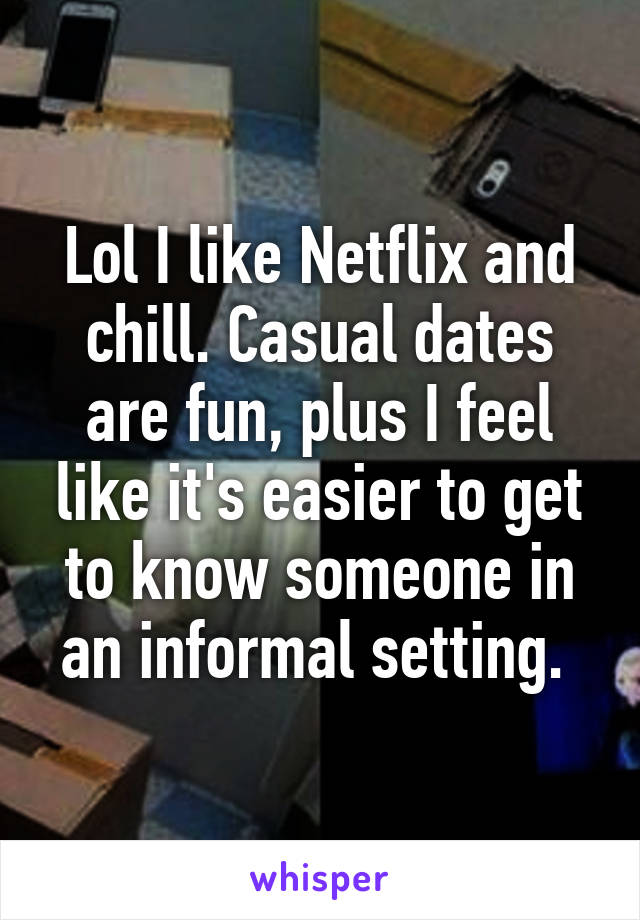 Lol I like Netflix and chill. Casual dates are fun, plus I feel like it's easier to get to know someone in an informal setting. 