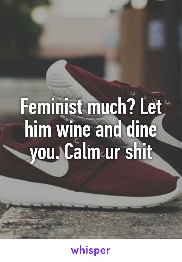 Feminist much? Let him wine and dine you. Calm ur shit