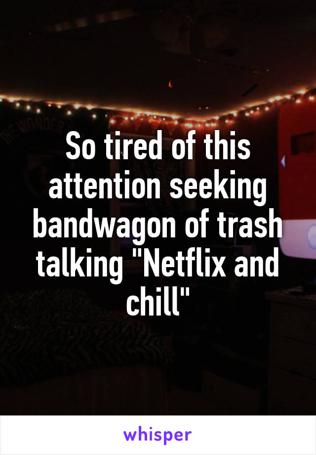 So tired of this attention seeking bandwagon of trash talking "Netflix and chill"