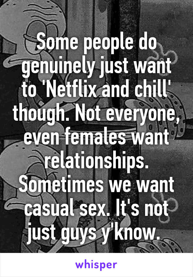 Some people do genuinely just want to 'Netflix and chill' though. Not everyone, even females want relationships. Sometimes we want casual sex. It's not just guys y'know. 