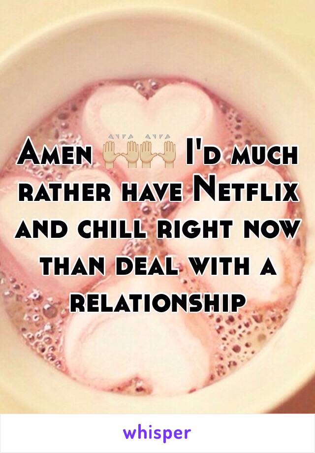 Amen 🙌🏼🙌🏼 I'd much rather have Netflix and chill right now than deal with a relationship 