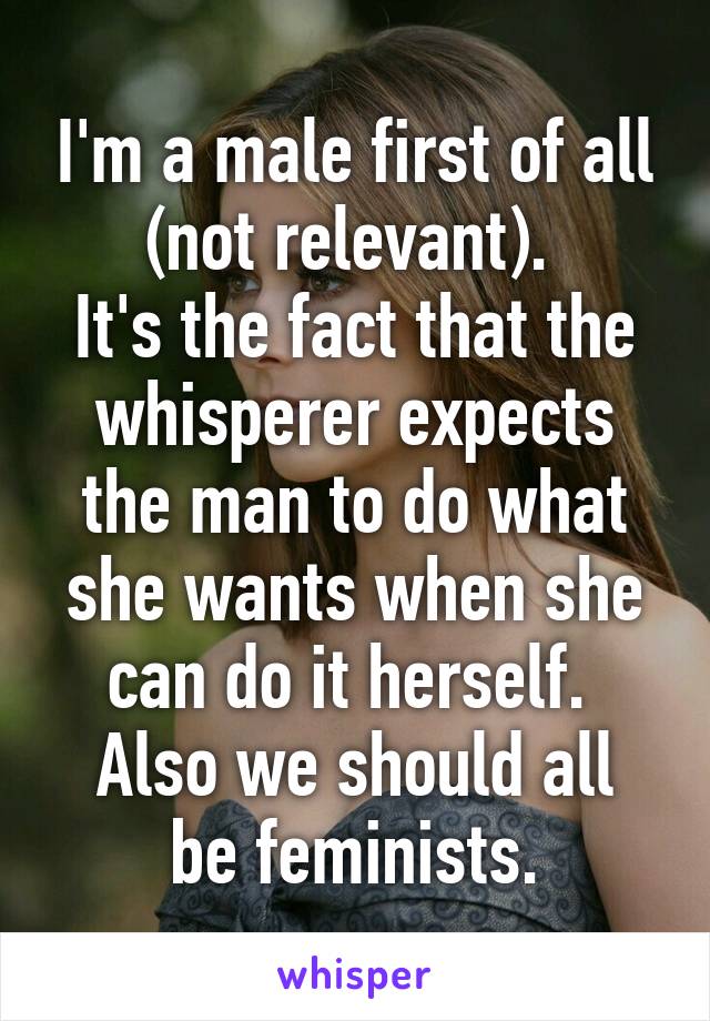 I'm a male first of all (not relevant). 
It's the fact that the whisperer expects the man to do what she wants when she can do it herself. 
Also we should all be feminists.