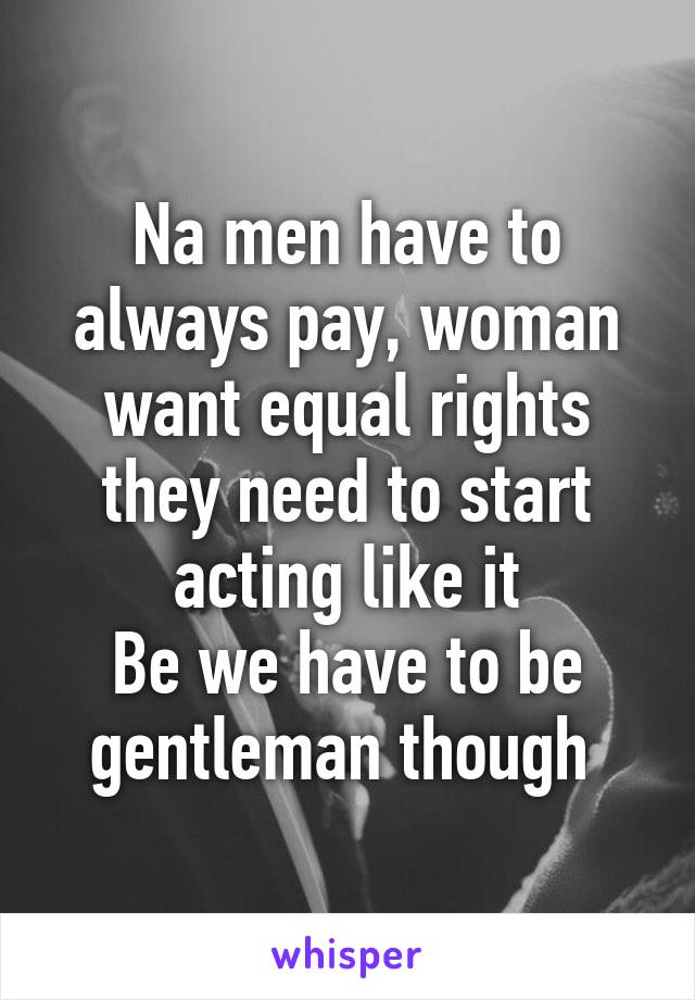 Na men have to always pay, woman want equal rights they need to start acting like it
Be we have to be gentleman though 