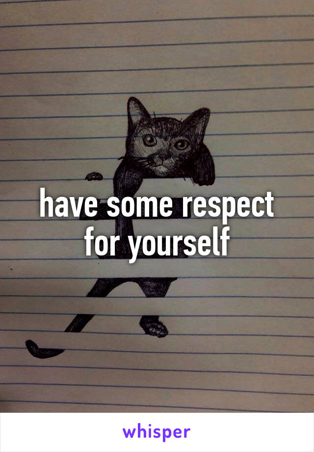 have some respect for yourself