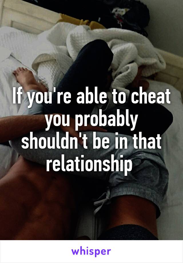 If you're able to cheat you probably shouldn't be in that relationship 