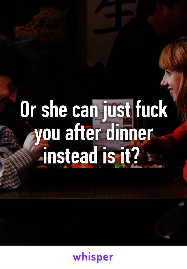 Or she can just fuck you after dinner instead is it? 