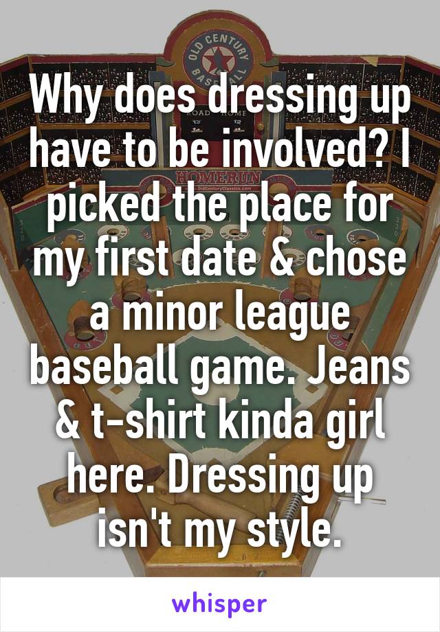 Why does dressing up have to be involved? I picked the place for my first date & chose a minor league baseball game. Jeans & t-shirt kinda girl here. Dressing up isn't my style.