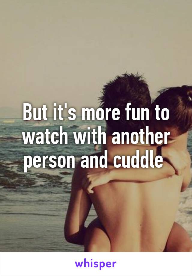 But it's more fun to watch with another person and cuddle 