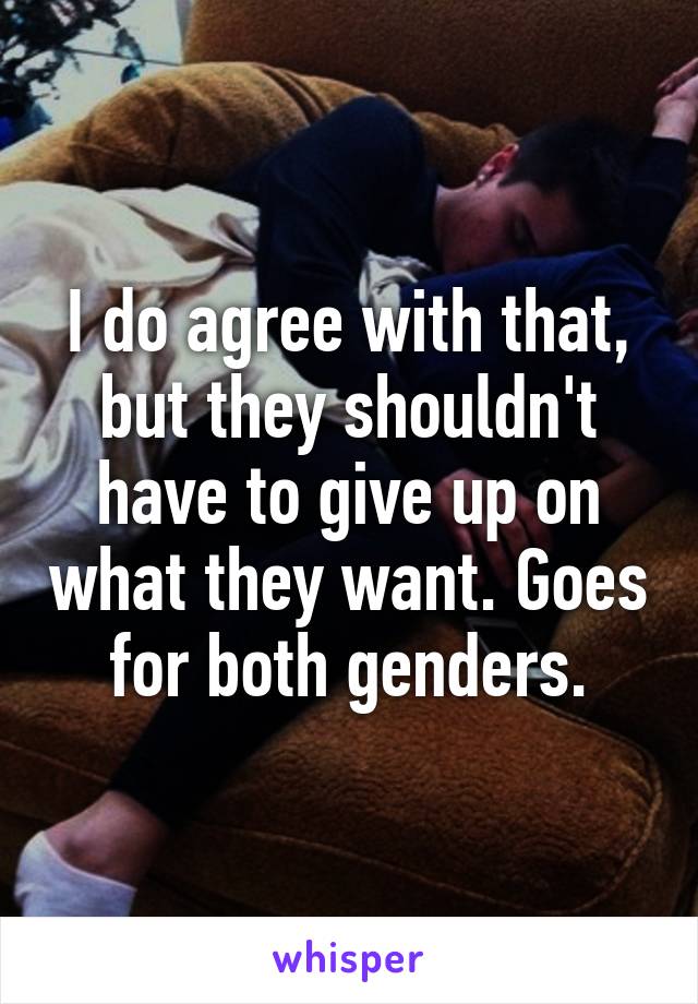 I do agree with that, but they shouldn't have to give up on what they want. Goes for both genders.