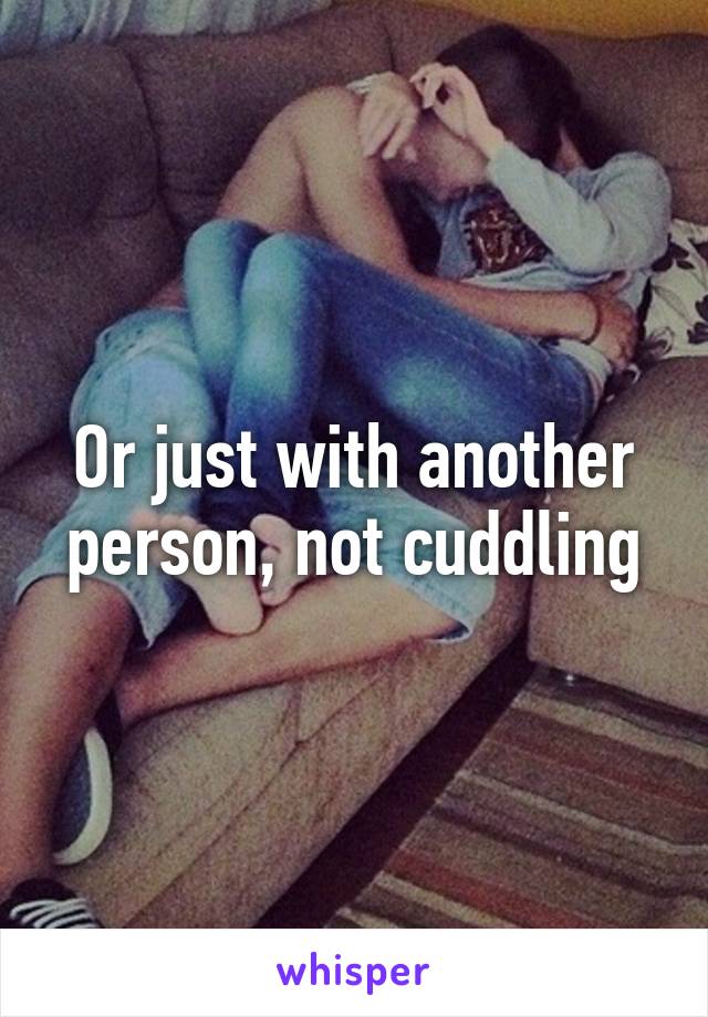 Or just with another person, not cuddling