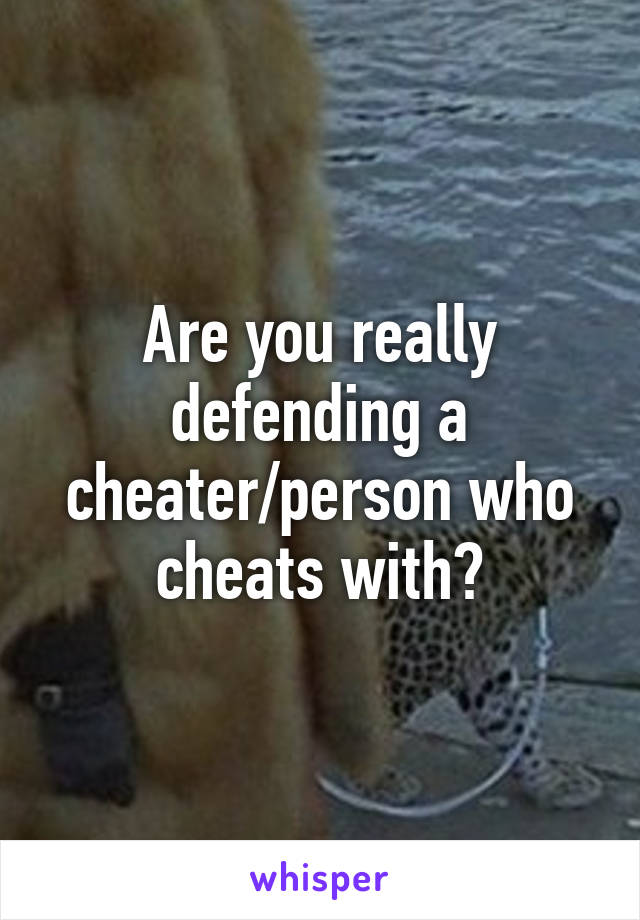 Are you really defending a cheater/person who cheats with?