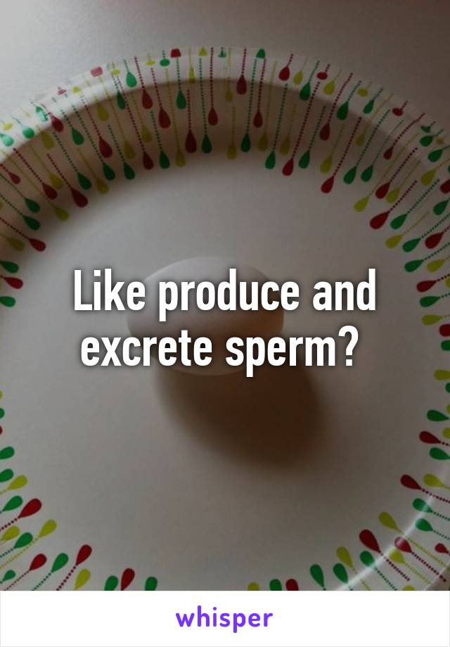 Like produce and excrete sperm? 