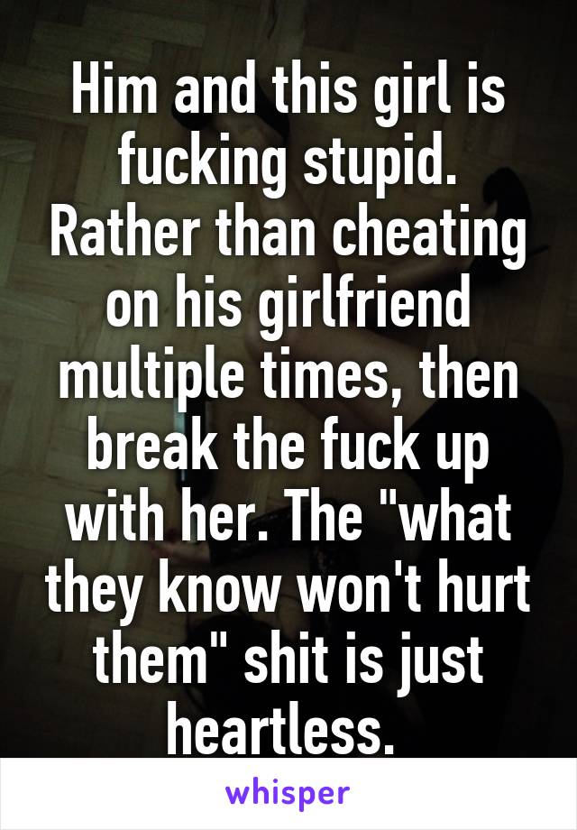 Him and this girl is fucking stupid. Rather than cheating on his girlfriend multiple times, then break the fuck up with her. The "what they know won't hurt them" shit is just heartless. 