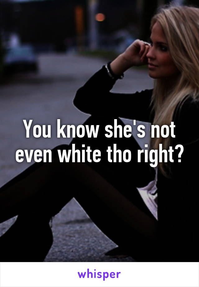 You know she's not even white tho right?