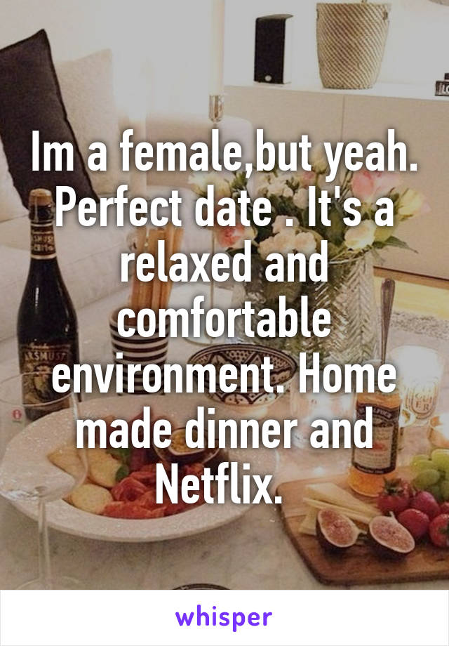 Im a female,but yeah. Perfect date . It's a relaxed and comfortable environment. Home made dinner and Netflix. 