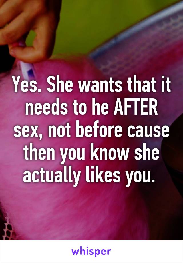 Yes. She wants that it needs to he AFTER sex, not before cause then you know she actually likes you. 