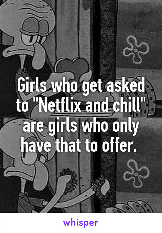 Girls who get asked to "Netflix and chill" are girls who only have that to offer. 