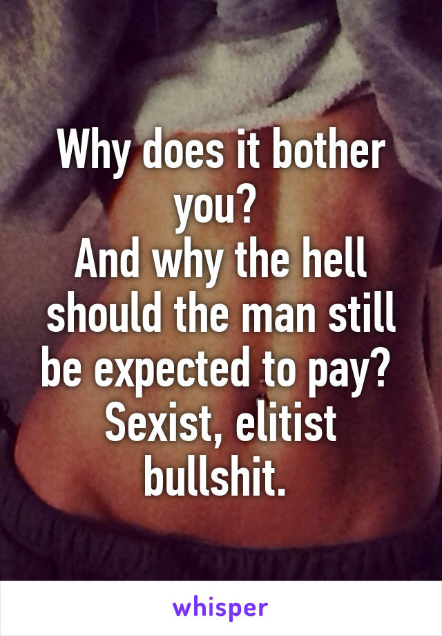 Why does it bother you? 
And why the hell should the man still be expected to pay? 
Sexist, elitist bullshit. 