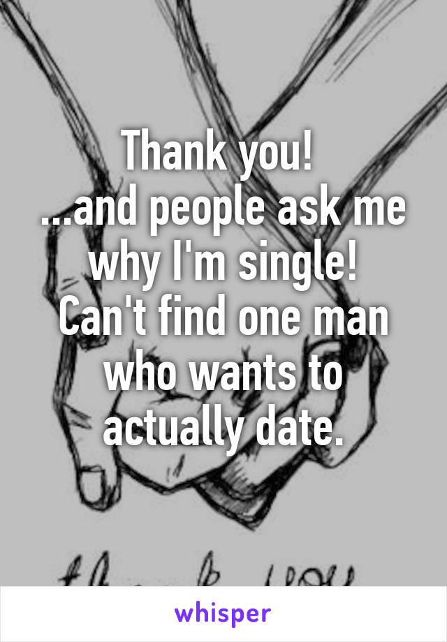 Thank you! 
...and people ask me why I'm single!
Can't find one man who wants to actually date.
