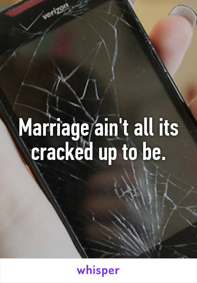 Marriage ain't all its cracked up to be.