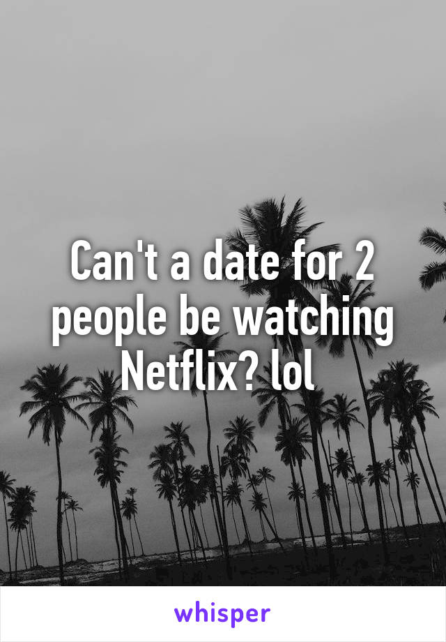 Can't a date for 2 people be watching Netflix? lol 