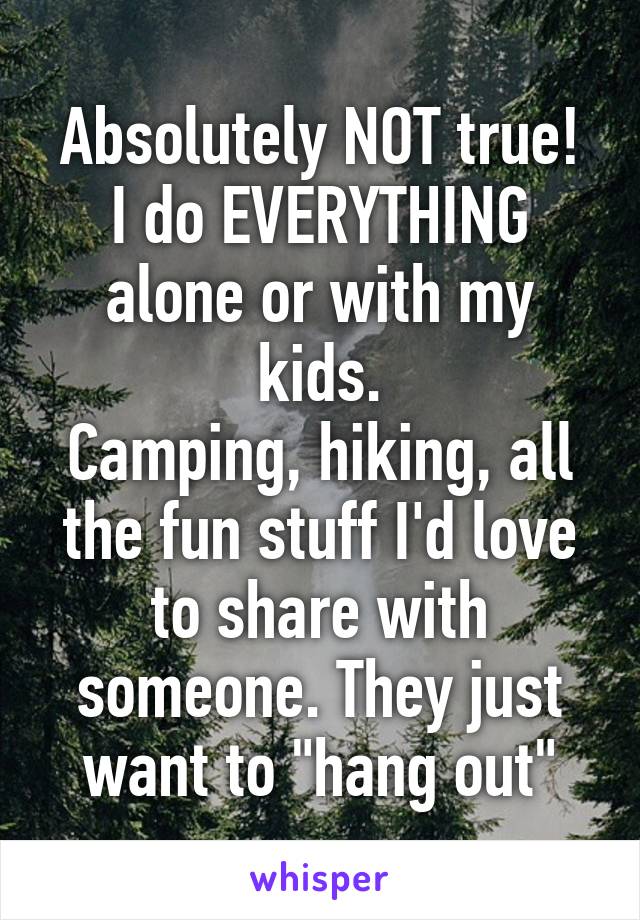 Absolutely NOT true!
I do EVERYTHING alone or with my kids.
Camping, hiking, all the fun stuff I'd love to share with someone. They just want to "hang out"