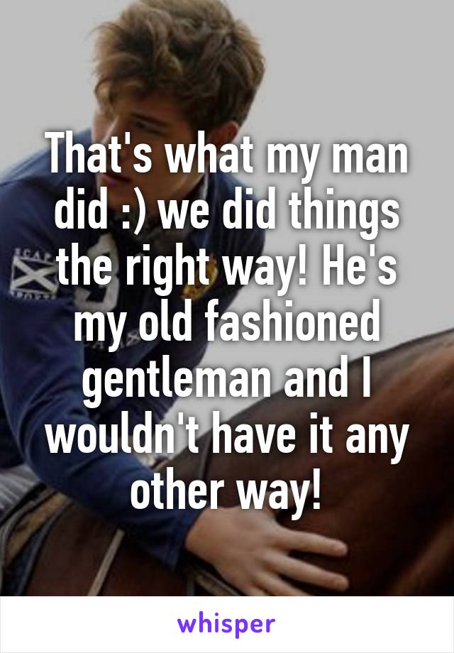 That's what my man did :) we did things the right way! He's my old fashioned gentleman and I wouldn't have it any other way!