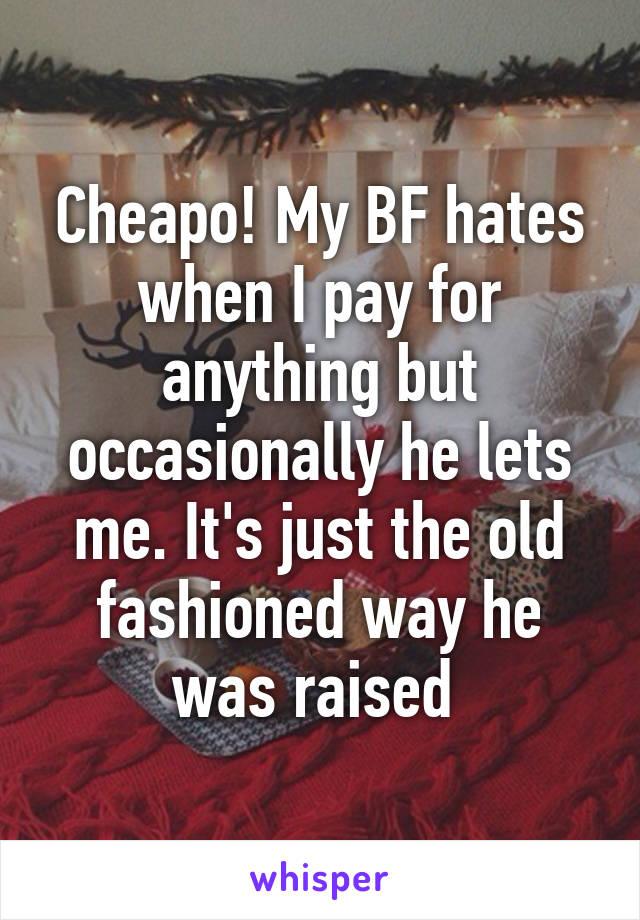 Cheapo! My BF hates when I pay for anything but occasionally he lets me. It's just the old fashioned way he was raised 