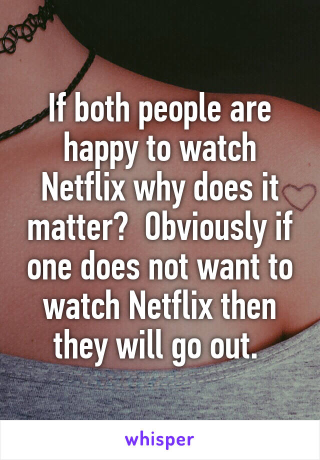 If both people are happy to watch Netflix why does it matter?  Obviously if one does not want to watch Netflix then they will go out. 