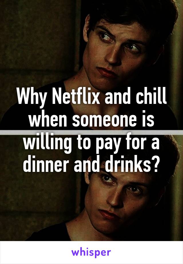 Why Netflix and chill when someone is willing to pay for a dinner and drinks?