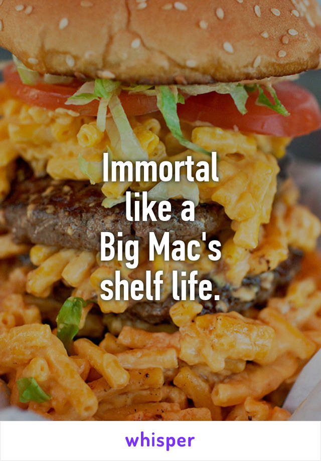 Immortal
like a
Big Mac's
shelf life.