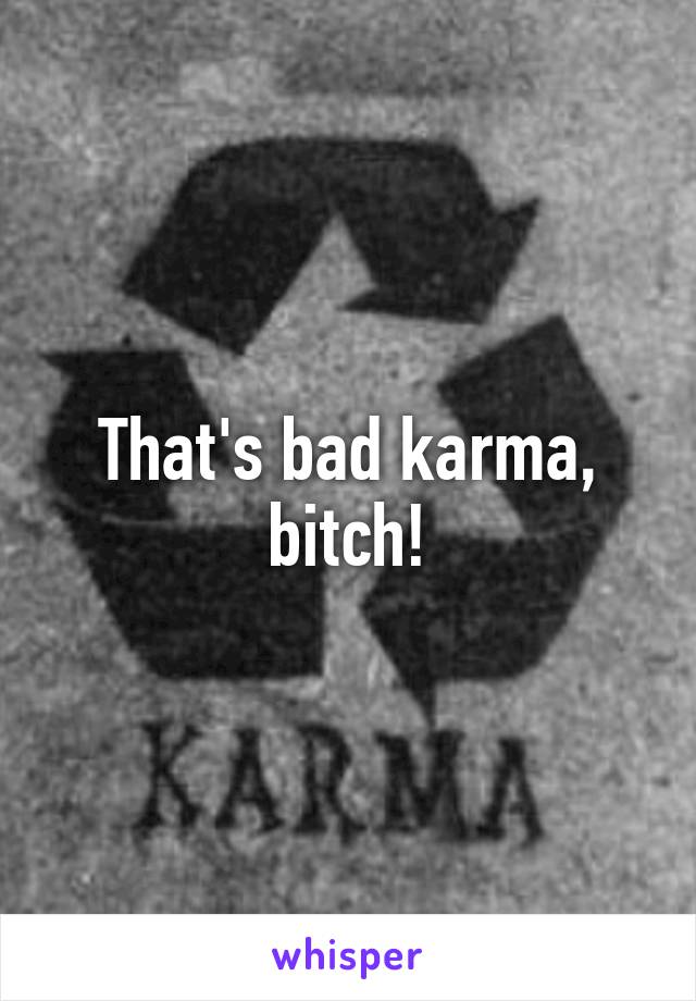 That's bad karma, bitch!