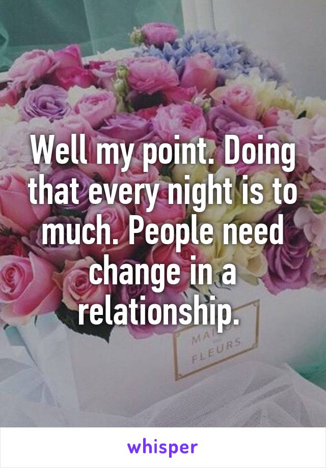 Well my point. Doing that every night is to much. People need change in a relationship. 