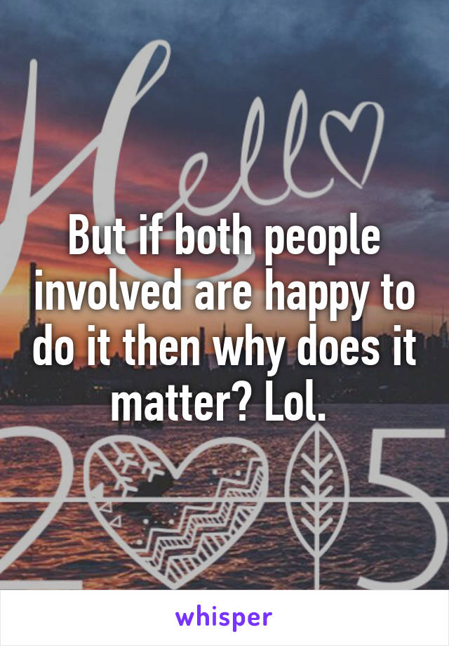 But if both people involved are happy to do it then why does it matter? Lol. 